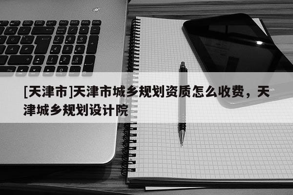 [天津市]天津市城乡规划资质怎么收费，天津城乡规划设计院