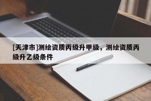 [天津市]测绘资质丙级升甲级，测绘资质丙级升乙级条件