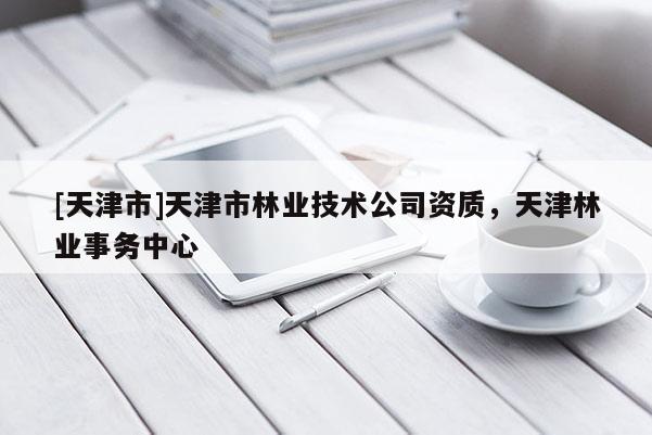 [天津市]天津市林业技术公司资质，天津林业事务中心