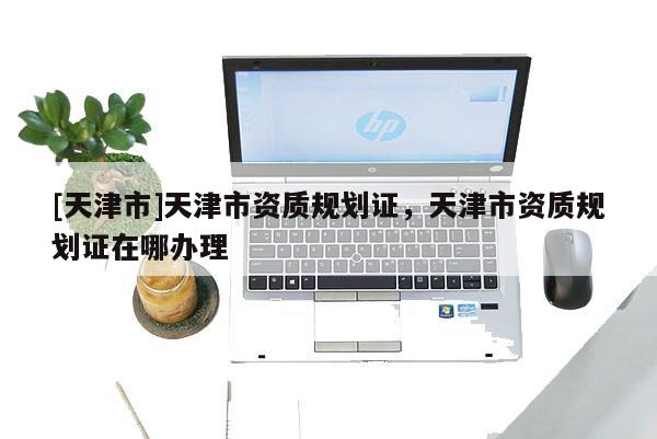 [天津市]天津市资质规划证，天津市资质规划证在哪办理