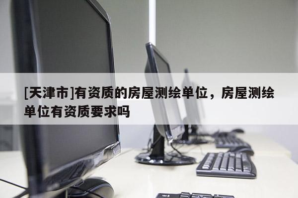 [天津市]有资质的房屋测绘单位，房屋测绘单位有资质要求吗