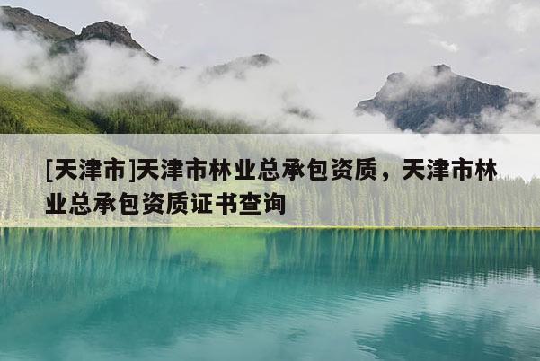 [天津市]天津市林业总承包资质，天津市林业总承包资质证书查询