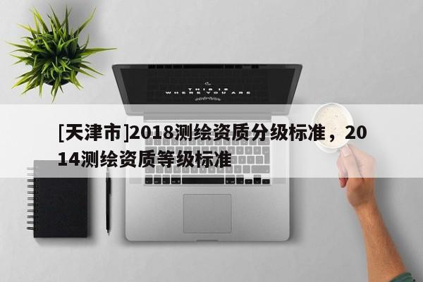 [天津市]2018测绘资质分级标准，2014测绘资质等级标准