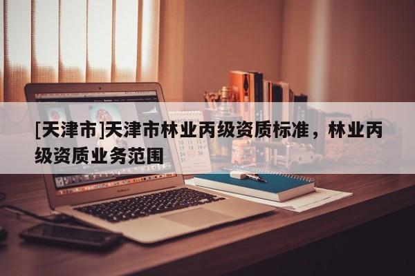 [天津市]天津市林业丙级资质标准，林业丙级资质业务范围