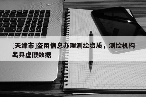 [天津市]盗用信息办理测绘资质，测绘机构出具虚假数据
