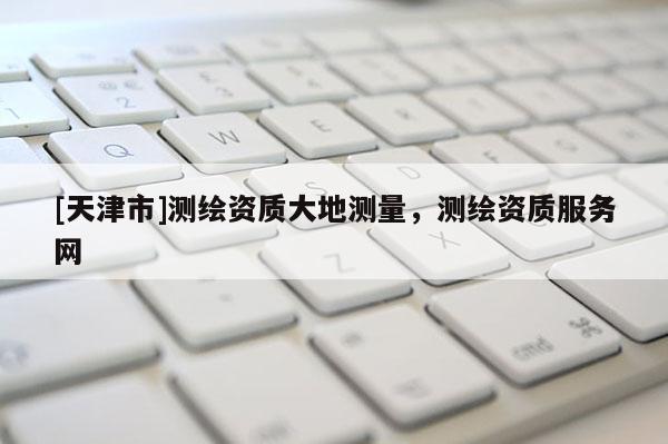 [天津市]测绘资质大地测量，测绘资质服务网