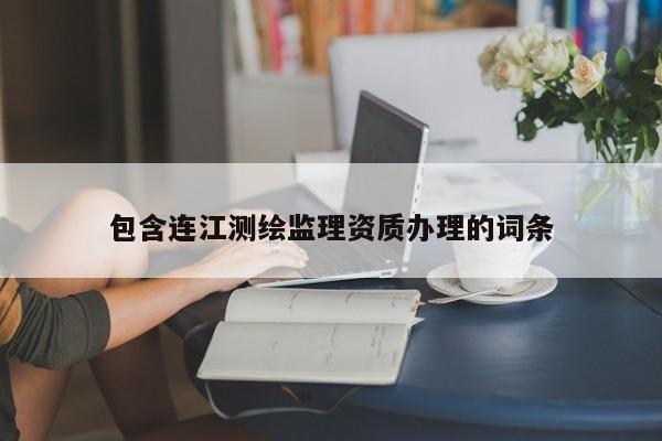 包含连江测绘监理资质办理的词条