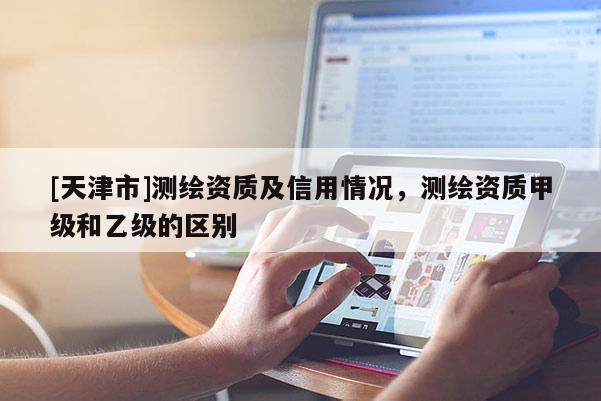 [天津市]测绘资质及信用情况，测绘资质甲级和乙级的区别