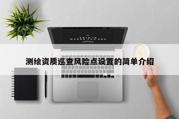 测绘资质巡查风险点设置的简单介绍