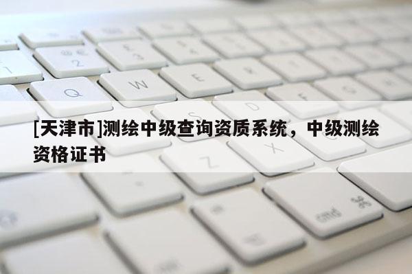 [天津市]测绘中级查询资质系统，中级测绘资格证书