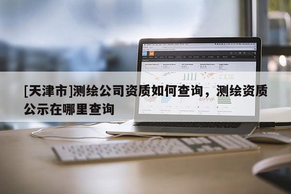 [天津市]测绘公司资质如何查询，测绘资质公示在哪里查询