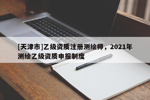 [天津市]乙级资质注册测绘师，2021年测绘乙级资质申报制度