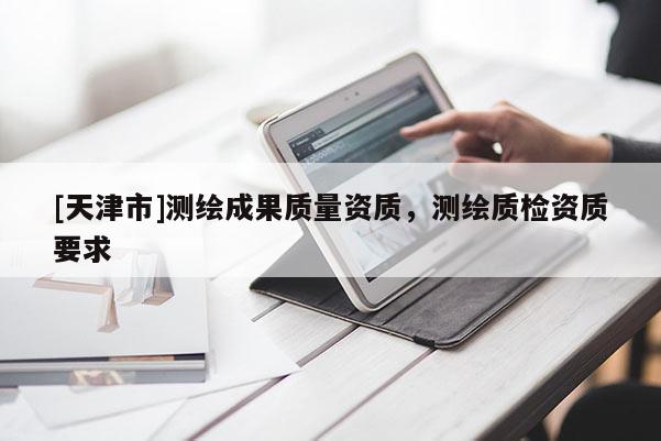 [天津市]测绘成果质量资质，测绘质检资质要求