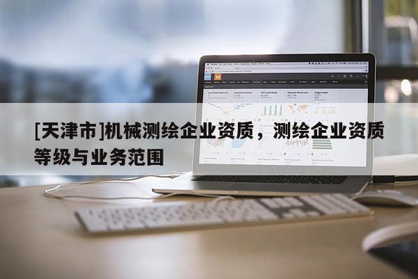 [天津市]机械测绘企业资质，测绘企业资质等级与业务范围