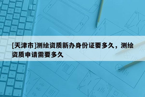 [天津市]测绘资质新办身份证要多久，测绘资质申请需要多久