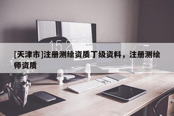 [天津市]注册测绘资质丁级资料，注册测绘师资质