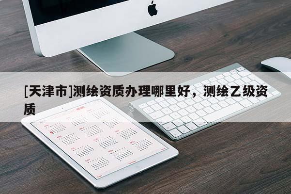 [天津市]测绘资质办理哪里好，测绘乙级资质