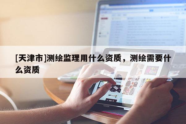 [天津市]测绘监理用什么资质，测绘需要什么资质