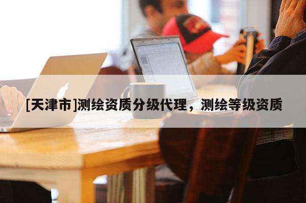 [天津市]测绘资质分级代理，测绘等级资质