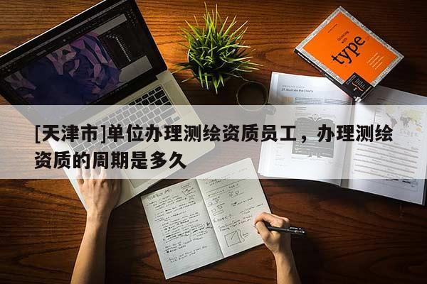 [天津市]单位办理测绘资质员工，办理测绘资质的周期是多久