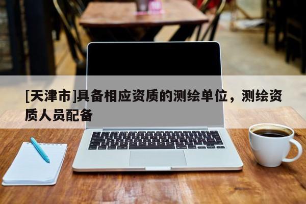 [天津市]具备相应资质的测绘单位，测绘资质人员配备