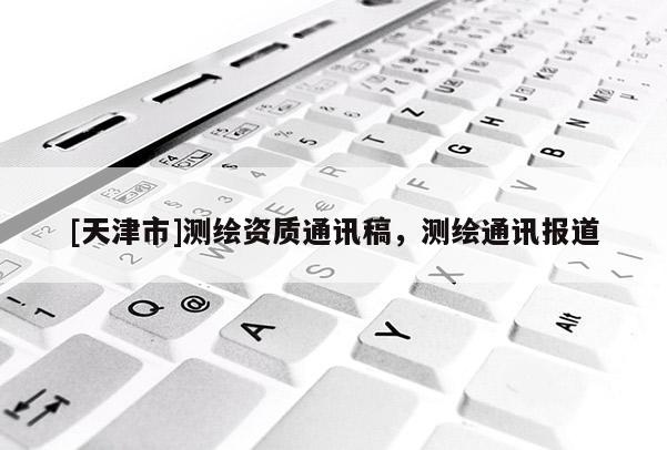 [天津市]测绘资质通讯稿，测绘通讯报道