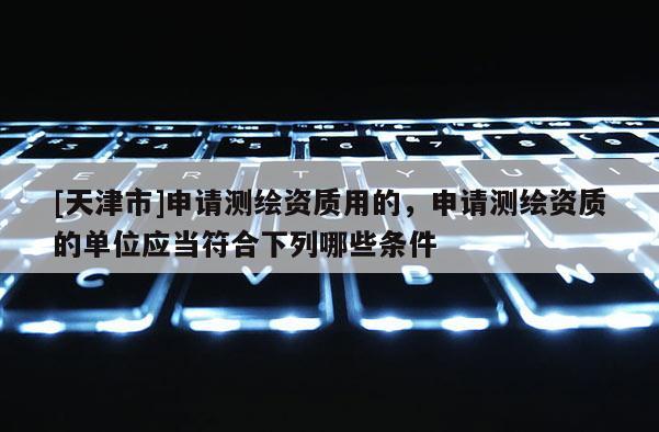 [天津市]申请测绘资质用的，申请测绘资质的单位应当符合下列哪些条件 