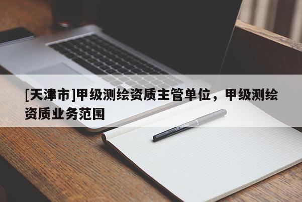 [天津市]甲级测绘资质主管单位，甲级测绘资质业务范围