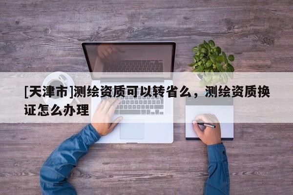 [天津市]测绘资质可以转省么，测绘资质换证怎么办理