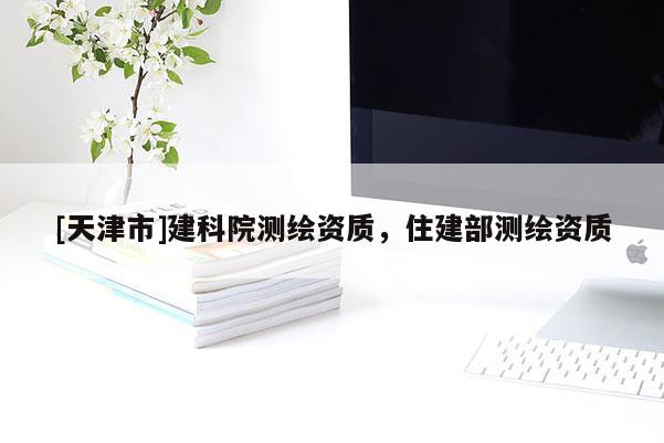 [天津市]建科院测绘资质，住建部测绘资质