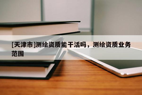 [天津市]测绘资质能干活吗，测绘资质业务范围
