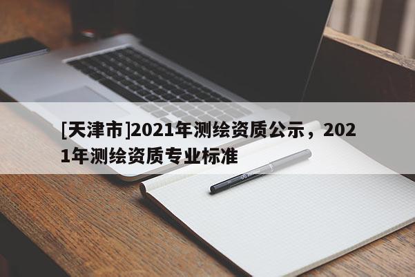 [天津市]2021年测绘资质公示，2021年测绘资质专业标准