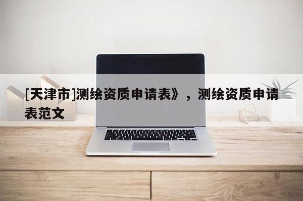 [天津市]测绘资质申请表》，测绘资质申请表范文