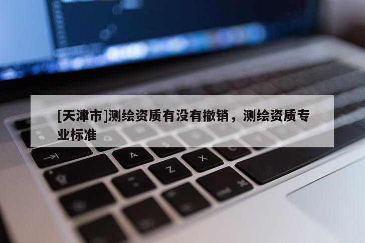 [天津市]测绘资质有没有撤销，测绘资质专业标准