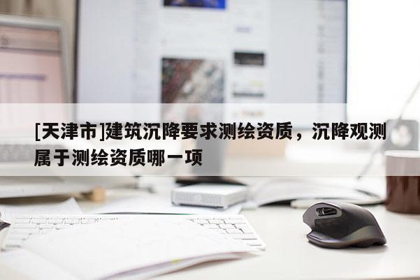 [天津市]建筑沉降要求测绘资质，沉降观测属于测绘资质哪一项