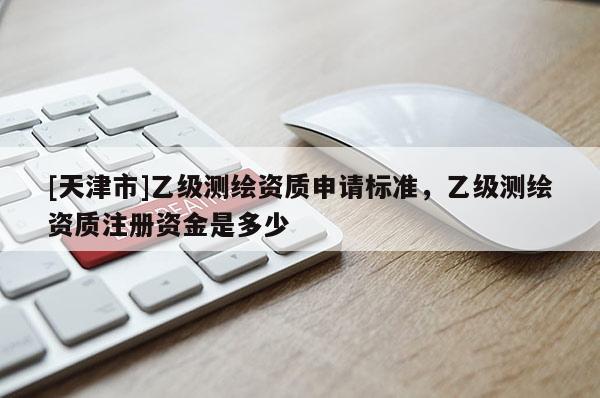 [天津市]乙级测绘资质申请标准，乙级测绘资质注册资金是多少