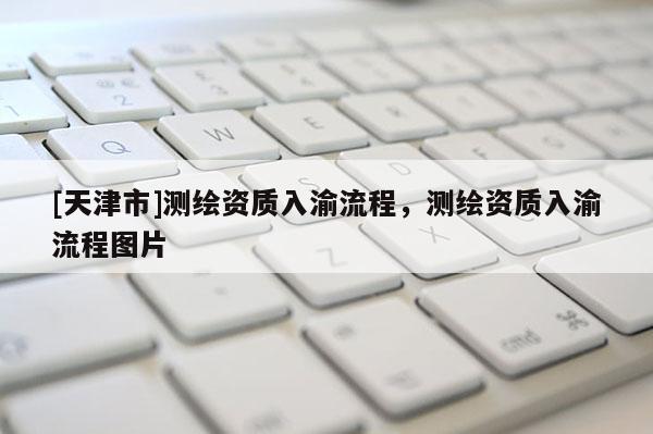 [天津市]测绘资质入渝流程，测绘资质入渝流程图片