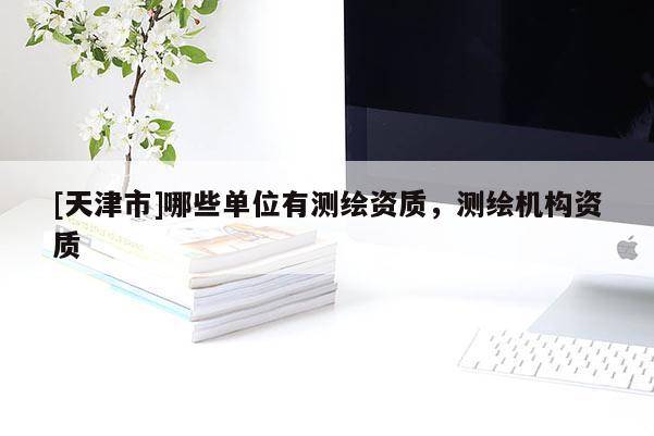 [天津市]哪些单位有测绘资质，测绘机构资质