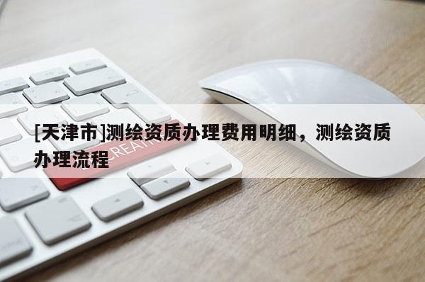 [天津市]测绘资质办理费用明细，测绘资质办理流程