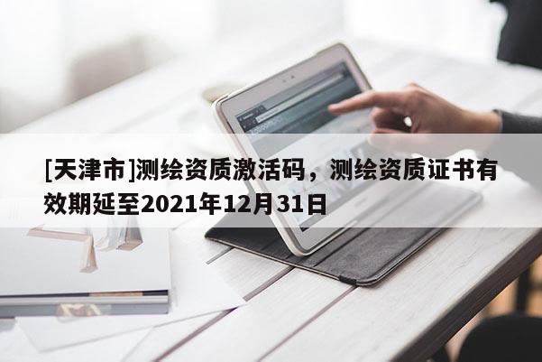 [天津市]测绘资质激活码，测绘资质证书有效期延至2021年12月31日