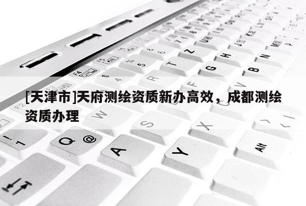 [天津市]天府测绘资质新办高效，成都测绘资质办理