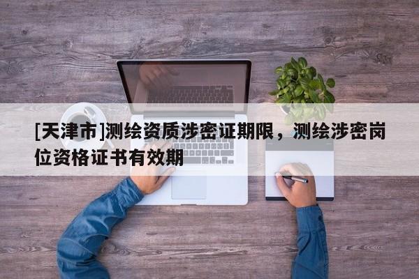 [天津市]测绘资质涉密证期限，测绘涉密岗位资格证书有效期