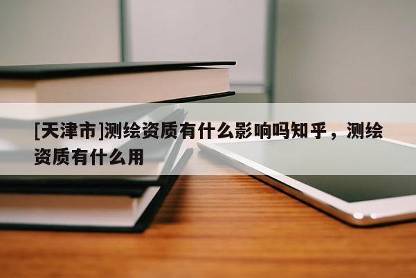 [天津市]测绘资质有什么影响吗知乎，测绘资质有什么用