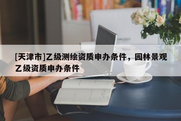 [天津市]乙级测绘资质申办条件，园林景观乙级资质申办条件