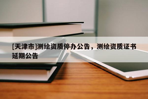 [天津市]测绘资质停办公告，测绘资质证书延期公告