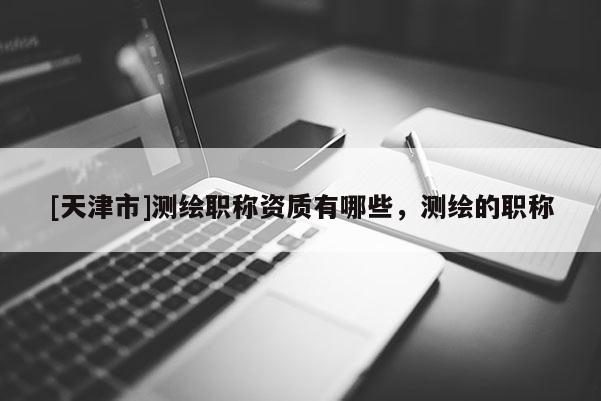 [天津市]测绘职称资质有哪些，测绘的职称