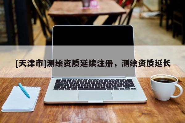 [天津市]测绘资质延续注册，测绘资质延长