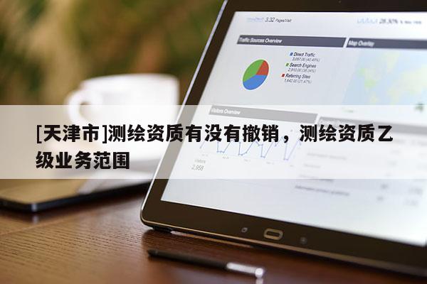 [天津市]测绘资质有没有撤销，测绘资质乙级业务范围