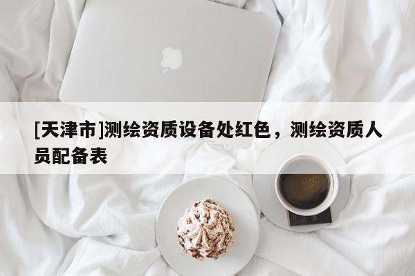 [天津市]测绘资质设备处红色，测绘资质人员配备表
