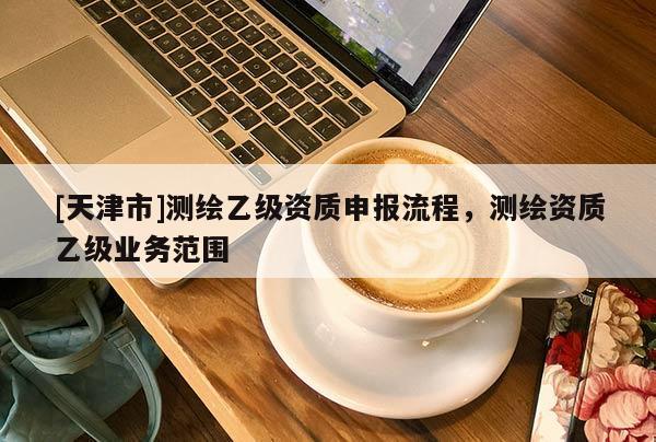 [天津市]测绘乙级资质申报流程，测绘资质乙级业务范围